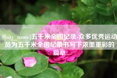 安吉五千米全国纪录-众多优秀运动员为五千米全国纪录书写下浓墨重彩的篇章