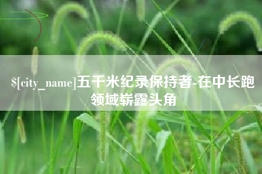安吉五千米纪录保持者-在中长跑领域崭露头角