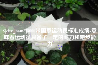 安吉5000米国家运动员标准成绩-意味着运动员具备了一定的耐力和跑步能力
