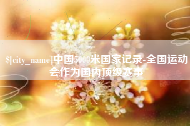 安吉中国5000米国家记录-全国运动会作为国内顶级赛事