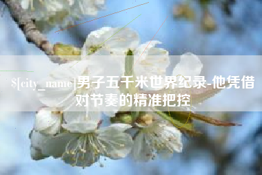 安吉男子五千米世界纪录-他凭借对节奏的精准把控
