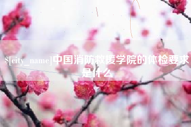 安吉中国消防救援学院的体检要求是什么