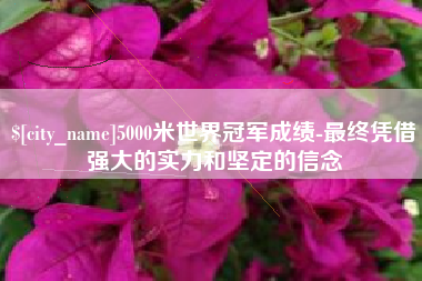 安吉5000米世界冠军成绩-最终凭借强大的实力和坚定的信念