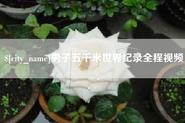 安吉男子五千米世界纪录全程视频