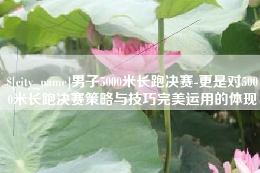 安吉男子5000米长跑决赛-更是对5000米长跑决赛策略与技巧完美运用的体现