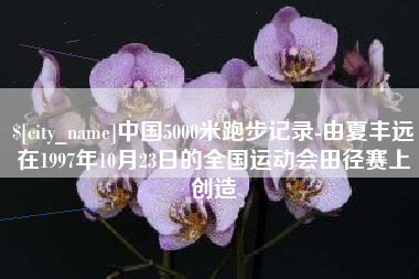 安吉中国5000米跑步记录-由夏丰远在1997年10月23日的全国运动会田径赛上创造