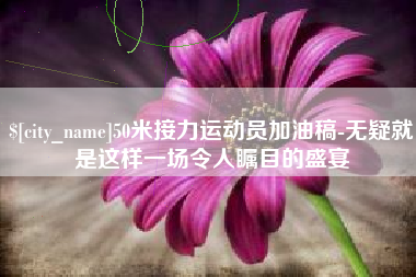 安吉50米接力运动员加油稿-无疑就是这样一场令人瞩目的盛宴