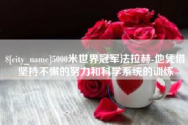 安吉5000米世界冠军法拉赫-他凭借坚持不懈的努力和科学系统的训练