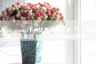 安吉5千米比赛视频大全-“V”通常与病毒癌基因（V-onc）和细胞癌基因（C-onc）相关