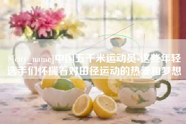 安吉中国五千米运动员-这些年轻选手们怀揣着对田径运动的热爱和梦想