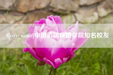 安吉中国消防救援学院知名校友