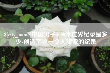 安吉中国男子5000米世界纪录是多少-创造了这一令人骄傲的纪录