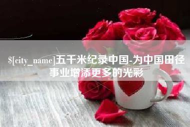 安吉五千米纪录中国-为中国田径事业增添更多的光彩