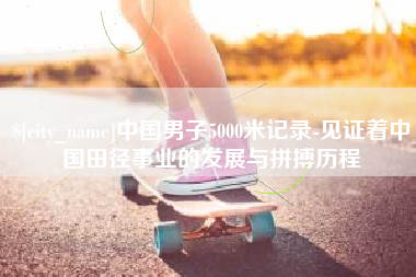 安吉中国男子5000米记录-见证着中国田径事业的发展与拼搏历程