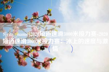 安吉2020短道速滑3000米接力赛-2020短道速滑3000米接力赛：冰上的速度与激情