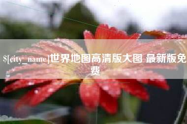 安吉世界地图高清版大图 最新版免费