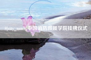 安吉中国消防救援学院挂牌仪式