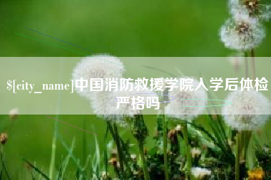 安吉中国消防救援学院入学后体检严格吗