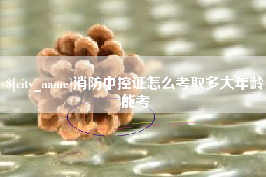 安吉消防中控证怎么考取多大年龄能考